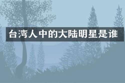 台湾人中的大陆明星是谁