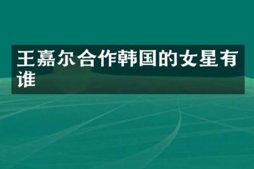 王嘉尔合作韩国的女星有谁