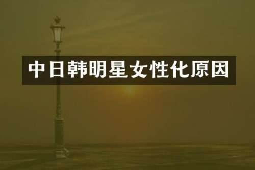 中日韩明星女性化原因