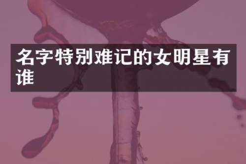 名字特别难记的女明星有谁