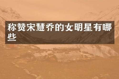 称赞宋慧乔的女明星有哪些