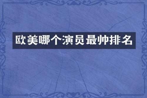 欧美哪个演员最帅排名