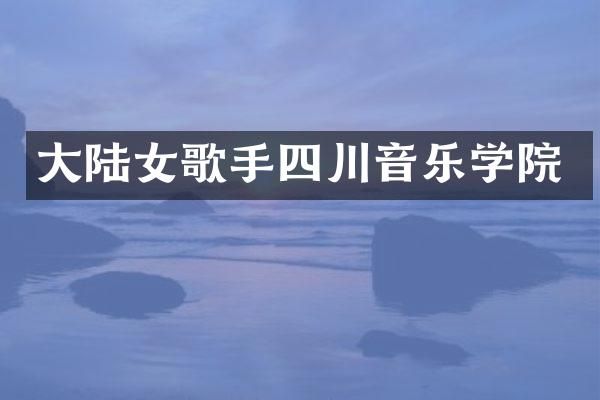 大陆女歌手四川音乐学院