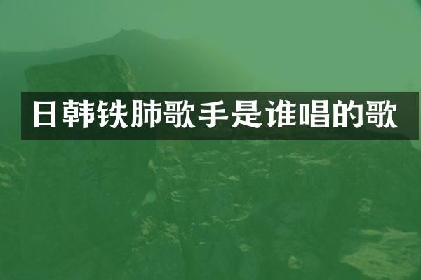 日韩铁肺歌手是谁唱的歌