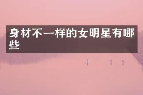 身材不一样的女明星有哪些