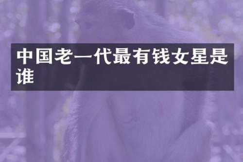 中国老一代最有钱女星是谁