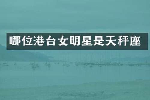 哪位港台女明星是天秤座
