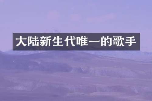 大陆新生代唯一的歌手