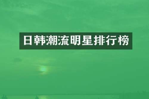 日韩潮流明星排行榜