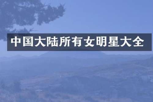 中国大陆所有女明星大全
