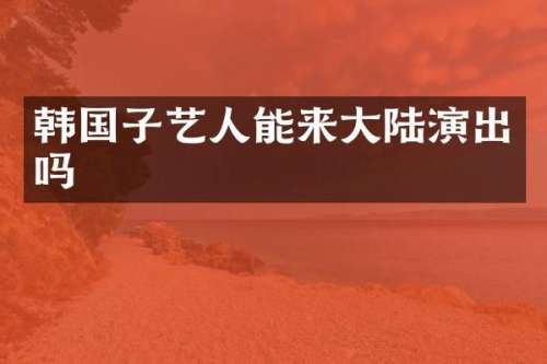 韩国子艺人能来大陆演出吗