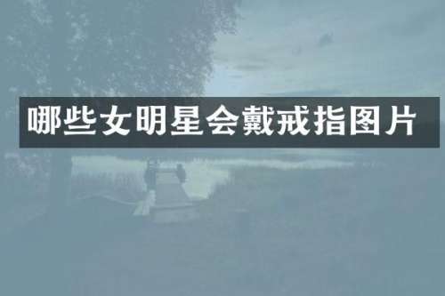 哪些女明星会戴戒指图片