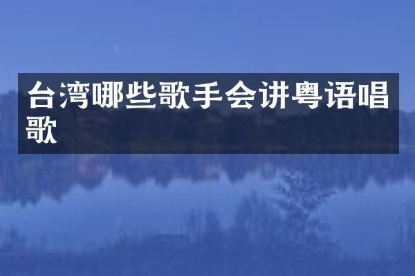 台湾哪些歌手会讲粤语唱歌
