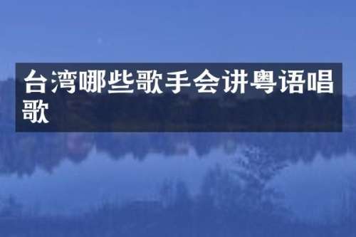 台湾哪些歌手会讲粤语唱歌