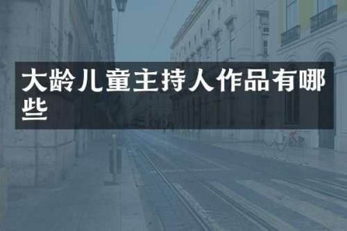 大龄儿童主持人作品有哪些