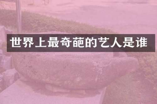 世界上最奇葩的艺人是谁