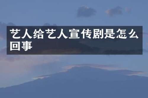 艺人给艺人宣传剧是怎么回事