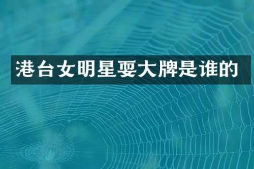 港台女明星耍大牌是谁的