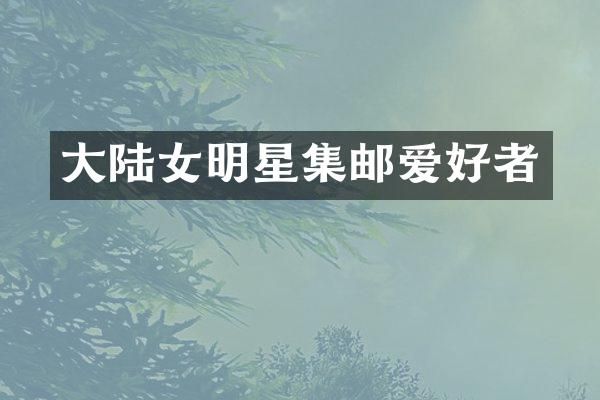 大陆女明星集邮爱好者
