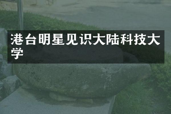 港台明星见识大陆科技大学