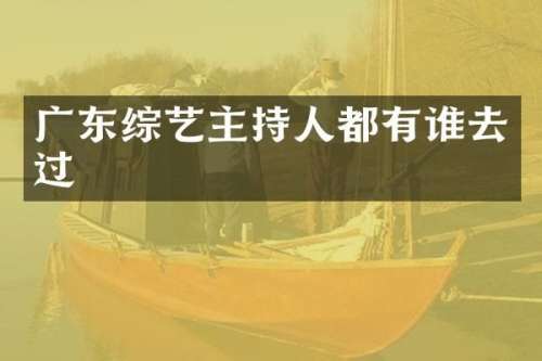 广东综艺主持人都有谁去过