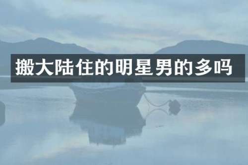 搬大陆住的明星男的多吗