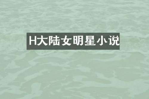H大陆女明星小说