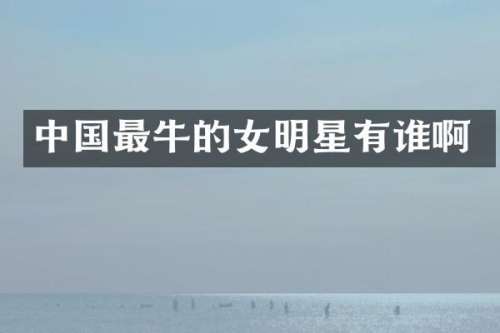 中国最牛的女明星有谁啊