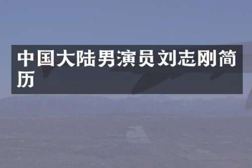 中国大陆男演员刘志刚简历