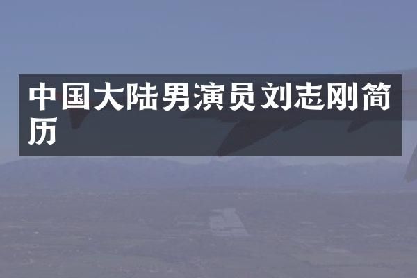 中国大陆男演员刘志刚简历