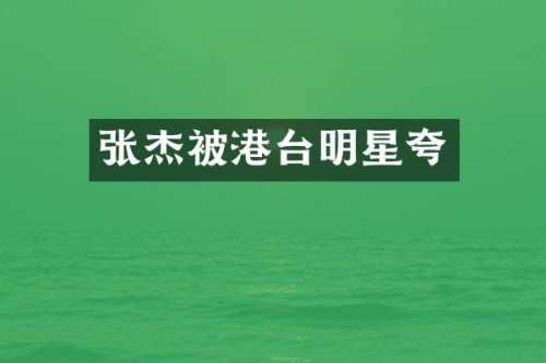 张杰被港台明星夸