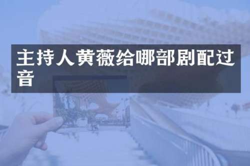 主持人黄薇给哪部剧配过音