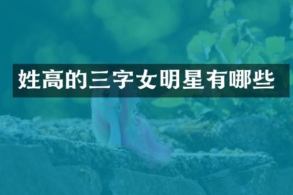 姓高的三字女明星有哪些
