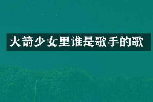 火箭少女里谁是歌手的歌