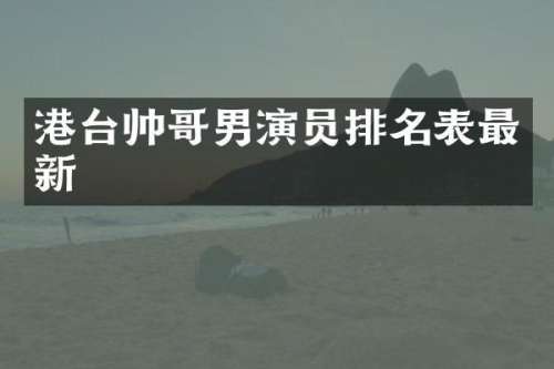 港台帅哥男演员排名表最新