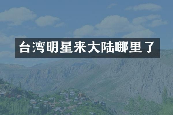 台湾明星来大陆哪里了