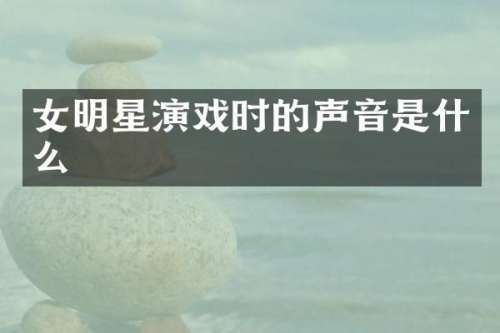 女明星演戏时的声音是什么
