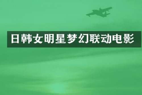 日韩女明星梦幻联动电影