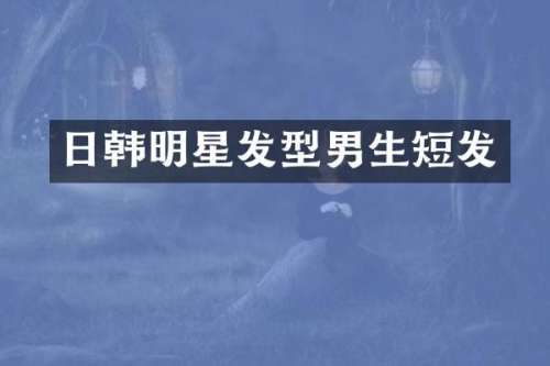 日韩明星发型男生短发