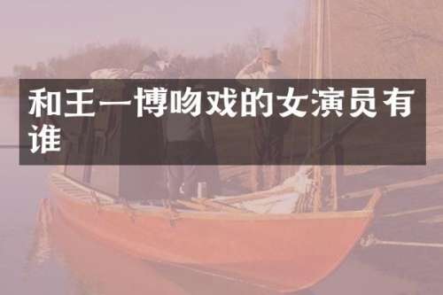 和王一博的女演员有谁