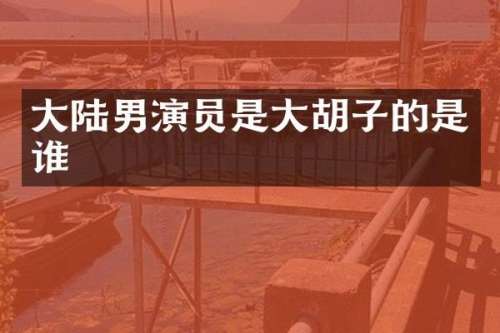 大陆男演员是大胡子的是谁