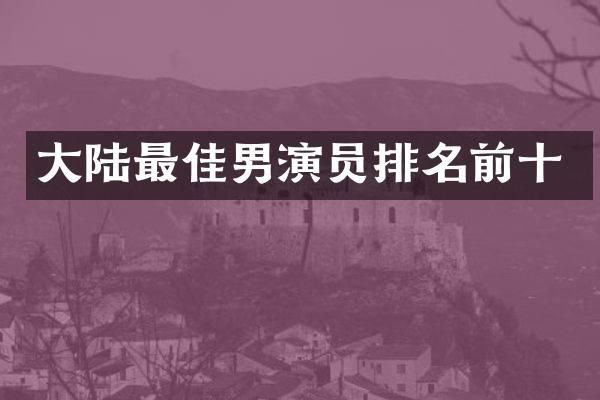 大陆最佳男演员排名前十