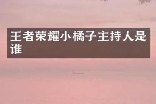 王者荣耀小橘子主持人是谁