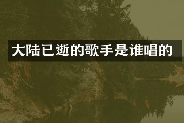 大陆已逝的歌手是谁唱的