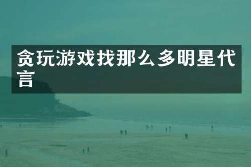 贪玩游戏找那么多明星代言