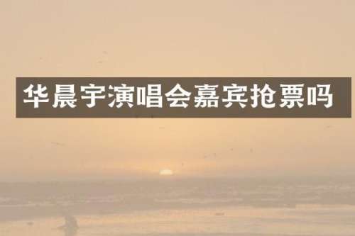 华晨宇演唱会嘉宾抢票吗