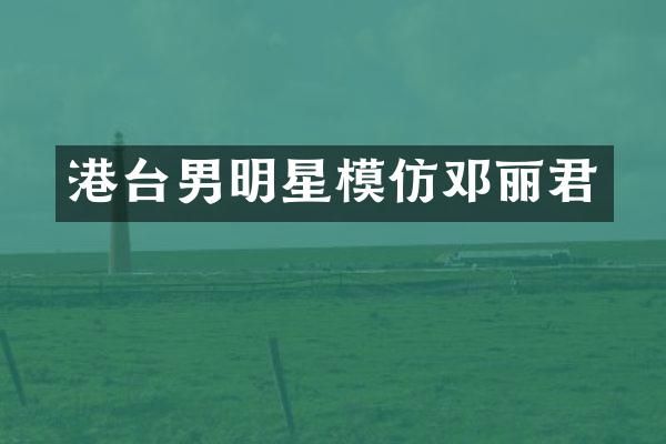 港台男明星模仿邓丽君