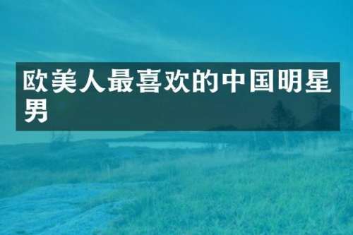 欧美人最喜欢的中国明星男