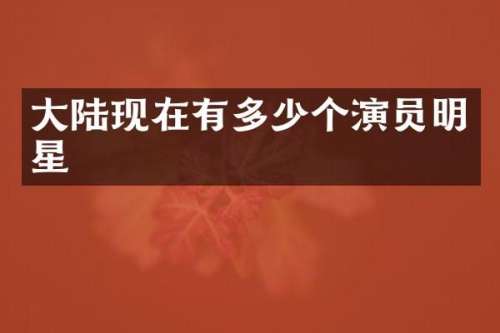 大陆现在有多少个演员明星