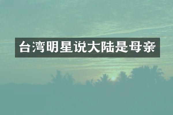 台湾明星说大陆是母亲
